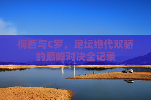 梅西与C罗，足坛绝代双骄的巅峰对决全记录