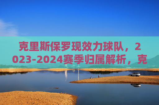 克里斯保罗现效力球队,2023-2024赛季归属解析,克里斯保罗2023-2024赛季现效力球队归属解析 克里斯保罗现效力球队,2023-2024赛季归属解析,克里斯保罗2023-2024赛季现效力球队归属解析