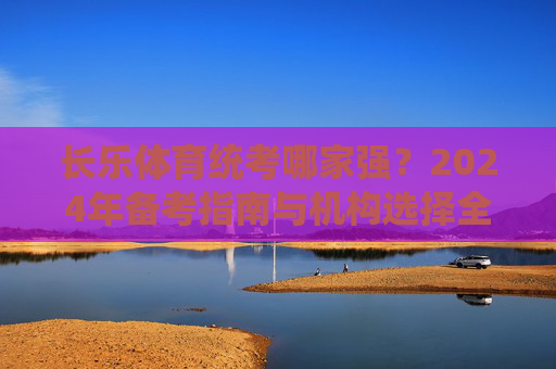 长乐体育统考哪家强?2024年备考指南与机构选择全解析,2024长乐体育统考备考指南,机构选择全解析 长乐体育统考哪家强?2024年备考指南与机构选择全解析,2024长乐体育统考备考指南,机构选择全解析