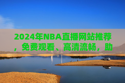 2024年NBA直播网站推荐,免费观看、高清流畅,助你畅享篮球盛宴,2024年NBA直播网站推荐,免费高清畅享篮球盛宴 2024年NBA直播网站推荐,免费观看、高清流畅,助你畅享篮球盛宴,2024年NBA直播网站推荐,免费高清畅享篮球盛宴