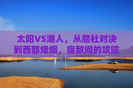 太阳VS湖人,从詹杜对决到西部烽烟,宿敌间的攻防史诗,太阳VS湖人,詹杜对决的西部攻防史诗 太阳VS湖人,从詹杜对决到西部烽烟,宿敌间的攻防史诗,太阳VS湖人,詹杜对决的西部攻防史诗