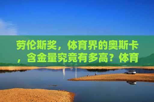 劳伦斯奖,体育界的奥斯卡,含金量究竟有多高?体育界奥斯卡劳伦斯奖的含金量有多高? 劳伦斯奖,体育界的奥斯卡,含金量究竟有多高?体育界奥斯卡劳伦斯奖的含金量有多高?
