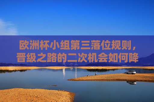 欧洲杯小组第三落位规则,晋级之路的二次机会如何降临?欧洲杯小组第三落位规则,晋级之路的二次机会 欧洲杯小组第三落位规则,晋级之路的二次机会如何降临?欧洲杯小组第三落位规则,晋级之路的二次机会