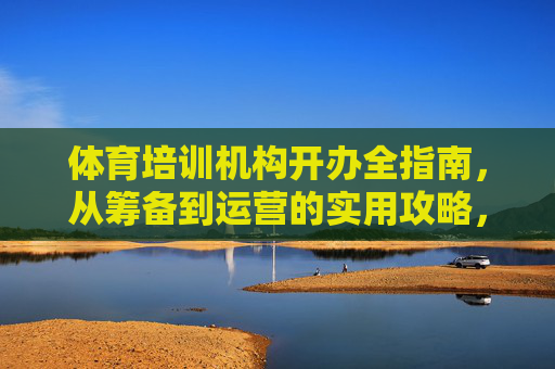 体育培训机构开办全指南，从筹备到运营的实用攻略，体育培训机构开办全指南，从筹备到运营的实用攻略