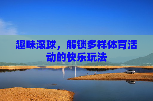 趣味滚球,解锁多样体育活动的快乐玩法 趣味滚球,解锁多样体育活动的快乐玩法