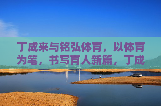 丁成来与铭弘体育,以体育为笔,书写育人新篇,丁成来、铭弘体育,体育为笔,育人新篇 丁成来与铭弘体育,以体育为笔,书写育人新篇,丁成来、铭弘体育,体育为笔,育人新篇