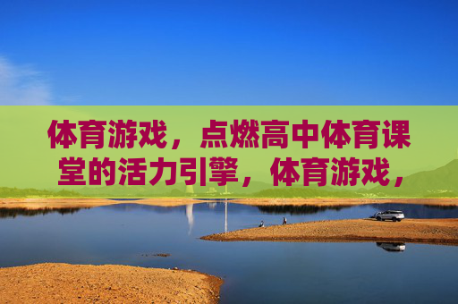 体育游戏,点燃高中体育课堂的活力引擎,体育游戏,点燃高中体育课堂的活力引擎 体育游戏,点燃高中体育课堂的活力引擎,体育游戏,点燃高中体育课堂的活力引擎