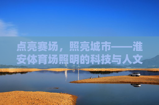 点亮赛场，照亮城市——淮安体育场照明的科技与人文之光，淮安体育场，科技人文之光照亮赛场与城市