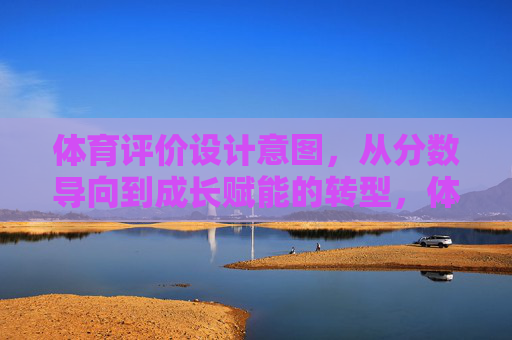 体育评价设计意图,从分数导向到成长赋能的转型,体育评价设计意图,从分数导向到成长赋能的转型 体育评价设计意图,从分数导向到成长赋能的转型,体育评价设计意图,从分数导向到成长赋能的转型