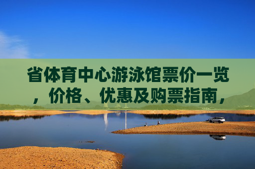 省体育中心游泳馆票价一览,价格、优惠及购票指南,省体育中心游泳馆票价一览,价格、优惠及购票指南 省体育中心游泳馆票价一览,价格、优惠及购票指南,省体育中心游泳馆票价一览,价格、优惠及购票指南