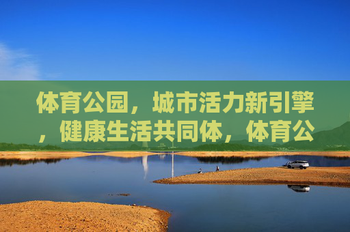 体育公园，城市活力新引擎，健康生活共同体，体育公园，城市活力新引擎与健康生活共同体