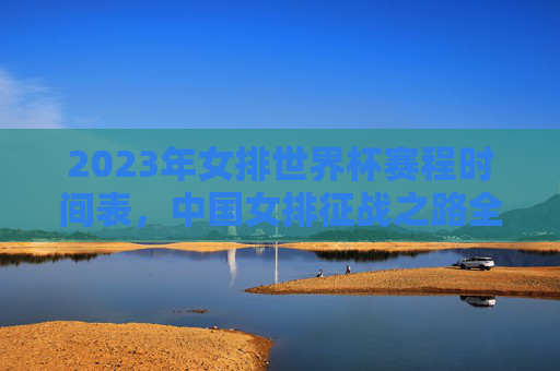 2023年女排世界杯赛程时间表,中国女排征战之路全解析,2023女排世界杯赛程,中国女排征战之路全解析 2023年女排世界杯赛程时间表,中国女排征战之路全解析,2023女排世界杯赛程,中国女排征战之路全解析