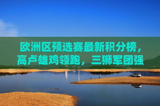 欧洲区预选赛最新积分榜,高卢雄鸡领跑,三狮军团强势,黑马搅局出线形势扑朔迷离,欧洲区预选赛最新积分榜,高卢雄鸡领跑三狮军团强势,黑马搅局出线形势扑朔迷离 欧洲区预选赛最新积分榜,高卢雄鸡领跑,三狮军团强势,黑马搅局出线形势扑朔迷离,欧洲区预选赛最新积分榜,高卢雄鸡领跑三狮军团强势,黑马搅局出线形势扑朔迷离