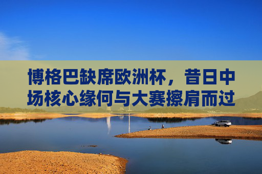 博格巴缺席欧洲杯，昔日中场核心缘何与大赛擦肩而过？博格巴缺席欧洲杯，昔日中场核心缘何无缘大赛？