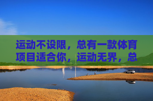 运动不设限,总有一款体育项目适合你,运动无界,总有一款适合你 运动不设限,总有一款体育项目适合你,运动无界,总有一款适合你
