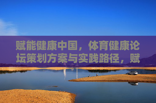 赋能健康中国,体育健康论坛策划方案与实践路径,赋能健康中国,体育健康论坛策划方案与实践路径 赋能健康中国,体育健康论坛策划方案与实践路径,赋能健康中国,体育健康论坛策划方案与实践路径