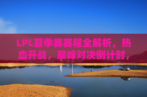 LPL夏季赛赛程全解析,热血开战,巅峰对决倒计时,LPL夏季赛赛程全解析,热血开战,巅峰对决倒计时 LPL夏季赛赛程全解析,热血开战,巅峰对决倒计时,LPL夏季赛赛程全解析,热血开战,巅峰对决倒计时