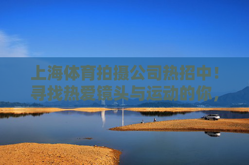 上海体育拍摄公司热招中!寻找热爱镜头与运动的你,上海体育拍摄公司热招,寻找热爱镜头与运动的你 上海体育拍摄公司热招中!寻找热爱镜头与运动的你,上海体育拍摄公司热招,寻找热爱镜头与运动的你