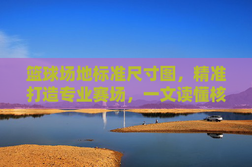 篮球场地标准尺寸图,精准打造专业赛场,一文读懂核心参数,篮球场地标准尺寸图,精准打造专业赛场的核心参数指南 篮球场地标准尺寸图,精准打造专业赛场,一文读懂核心参数,篮球场地标准尺寸图,精准打造专业赛场的核心参数指南