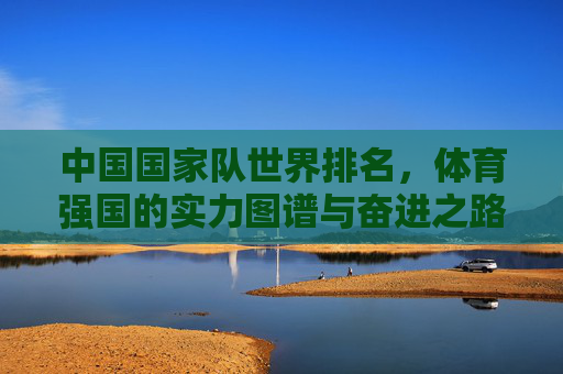 中国国家队世界排名,体育强国的实力图谱与奋进之路,中国体育强国实力图谱,世界排名与奋进之路 中国国家队世界排名,体育强国的实力图谱与奋进之路,中国体育强国实力图谱,世界排名与奋进之路