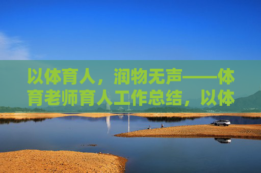 以体育人，润物无声——体育老师育人工作总结，以体育人，润物无声——体育老师育人工作总结