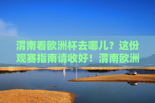 渭南看欧洲杯去哪儿？这份观赛指南请收好！渭南欧洲杯观赛指南