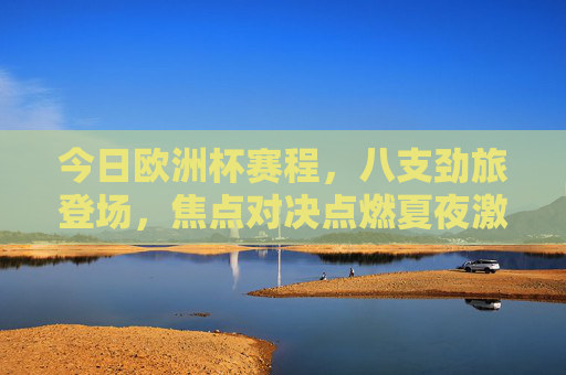 今日欧洲杯赛程,八支劲旅登场,焦点对决点燃夏夜激情,今日欧洲杯,八强劲旅焦点对决,夏夜激情点燃 今日欧洲杯赛程,八支劲旅登场,焦点对决点燃夏夜激情,今日欧洲杯,八强劲旅焦点对决,夏夜激情点燃