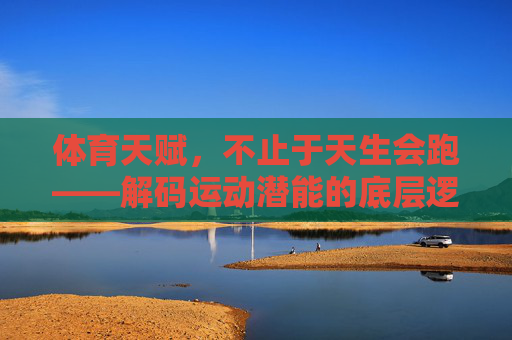 体育天赋，不止于天生会跑——解码运动潜能的底层逻辑，体育天赋不止于先天，解码运动潜能的底层逻辑