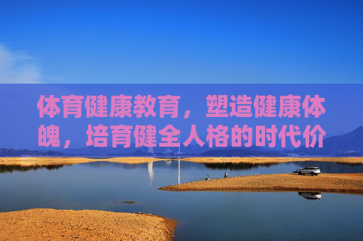 体育健康教育,塑造健康体魄,培育健全人格的时代价值,体育健康教育,塑造健康体魄与培育健全人格的时代价值 体育健康教育,塑造健康体魄,培育健全人格的时代价值,体育健康教育,塑造健康体魄与培育健全人格的时代价值