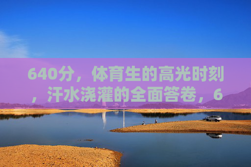 640分,体育生的高光时刻,汗水浇灌的全面答卷,640分,体育生汗水浇灌的高光答卷 640分,体育生的高光时刻,汗水浇灌的全面答卷,640分,体育生汗水浇灌的高光答卷