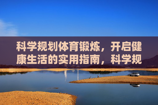 科学规划体育锻炼，开启健康生活的实用指南，科学规划体育锻炼，健康生活实用指南