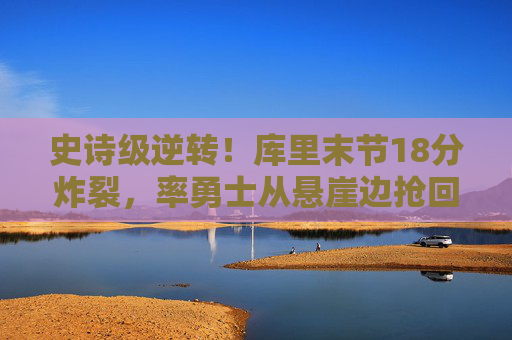 史诗级逆转！库里末节18分炸裂，率勇士从悬崖边抢回胜利，库里末节18分炸裂，勇士史诗级逆转悬崖边抢胜