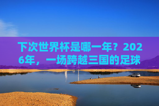 下次世界杯是哪一年?2026年,一场跨越三国的足球盛宴,2026年世界杯,三国联办的足球盛宴 下次世界杯是哪一年?2026年,一场跨越三国的足球盛宴,2026年世界杯,三国联办的足球盛宴