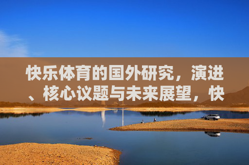 快乐体育的国外研究，演进、核心议题与未来展望，快乐体育国际研究的演进、核心议题与未来展望