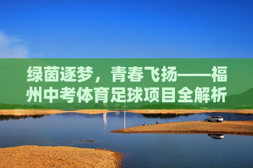 绿茵逐梦,青春飞扬——福州中考体育足球项目全解析,绿茵逐梦,青春飞扬——福州中考体育足球项目全解析 绿茵逐梦,青春飞扬——福州中考体育足球项目全解析,绿茵逐梦,青春飞扬——福州中考体育足球项目全解析