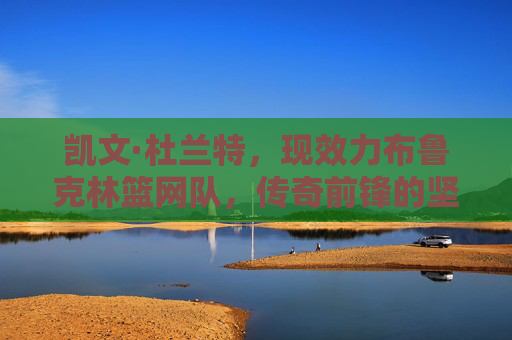凯文·杜兰特，现效力布鲁克林篮网队，传奇前锋的坚守与前行，杜兰特，篮网传奇前锋的坚守与前行