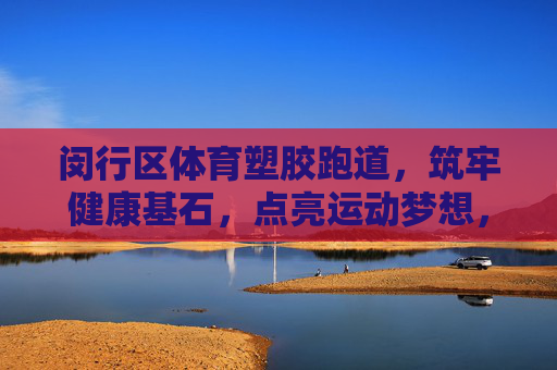 闵行区体育塑胶跑道，筑牢健康基石，点亮运动梦想，闵行区体育塑胶跑道，筑牢健康基石，点亮运动梦想