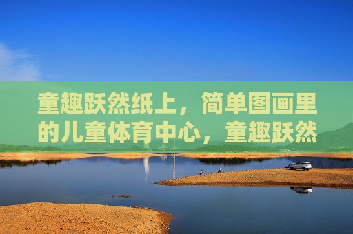 童趣跃然纸上,简单图画里的儿童体育中心,童趣跃然纸上,绘儿童体育中心 童趣跃然纸上,简单图画里的儿童体育中心,童趣跃然纸上,绘儿童体育中心