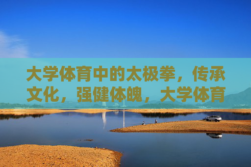 大学体育中的太极拳,传承文化,强健体魄,大学体育太极拳,文化传承与体魄强健 大学体育中的太极拳,传承文化,强健体魄,大学体育太极拳,文化传承与体魄强健
