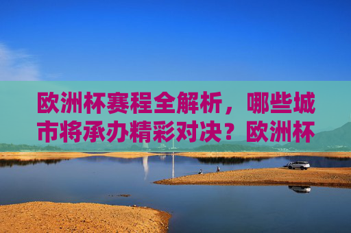 欧洲杯赛程全解析,哪些城市将承办精彩对决?欧洲杯赛程全解析,承办城市与精彩对决 欧洲杯赛程全解析,哪些城市将承办精彩对决?欧洲杯赛程全解析,承办城市与精彩对决