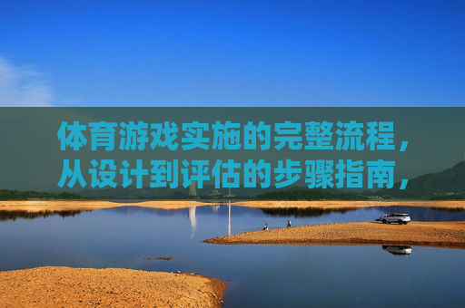 体育游戏实施的完整流程，从设计到评估的步骤指南，体育游戏实施的完整流程，从设计到评估的步骤指南