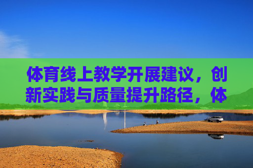 体育线上教学开展建议，创新实践与质量提升路径，体育线上教学，建议、创新实践与质量提升路径