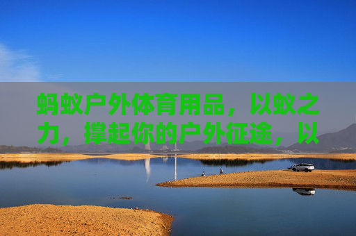 蚂蚁户外体育用品，以蚁之力，撑起你的户外征途，以蚁之力，撑起户外征途