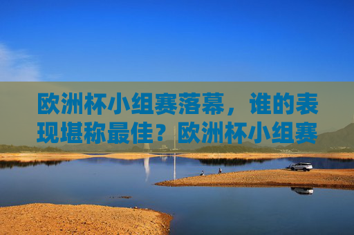 欧洲杯小组赛落幕,谁的表现堪称最佳?欧洲杯小组赛落幕,谁是最佳表现者? 欧洲杯小组赛落幕,谁的表现堪称最佳?欧洲杯小组赛落幕,谁是最佳表现者?
