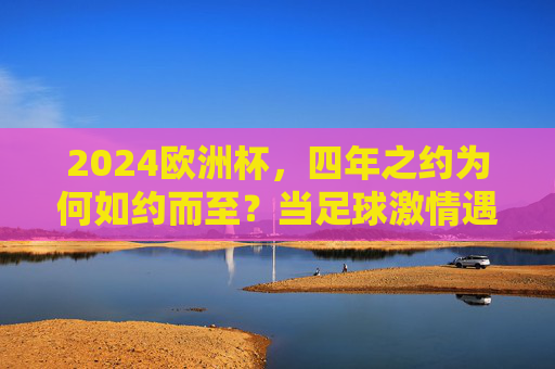 2024欧洲杯,四年之约为何如约而至?当足球激情遇上欧洲的夏天,2024欧洲杯,四年之约,足球激情如约欧洲夏 2024欧洲杯,四年之约为何如约而至?当足球激情遇上欧洲的夏天,2024欧洲杯,四年之约,足球激情如约欧洲夏