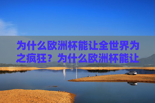 为什么欧洲杯能让全世界为之疯狂?为什么欧洲杯能让全世界为之疯狂? 为什么欧洲杯能让全世界为之疯狂?为什么欧洲杯能让全世界为之疯狂?