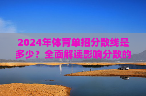2024年体育单招分数线是多少？全面解读影响分数的关键因素，2024年体育单招分数线及影响因素全面解读