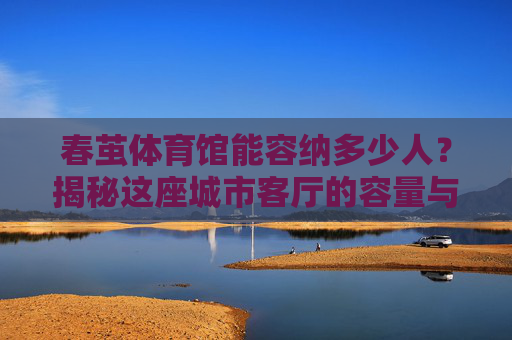 春茧体育馆能容纳多少人?揭秘这座城市客厅的容量与故事,春茧体育馆,这座城市客厅能容纳多少故事与观众? 春茧体育馆能容纳多少人?揭秘这座城市客厅的容量与故事,春茧体育馆,这座城市客厅能容纳多少故事与观众?