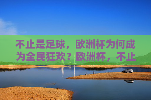 不止是足球,欧洲杯为何成为全民狂欢?欧洲杯,不止足球的全民狂欢 不止是足球,欧洲杯为何成为全民狂欢?欧洲杯,不止足球的全民狂欢