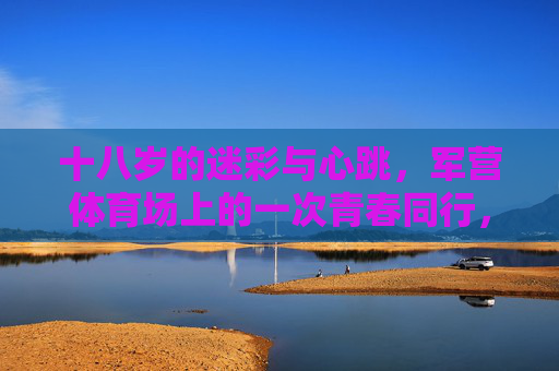 十八岁的迷彩与心跳,军营体育场上的一次青春同行,迷彩青春,心跳同行 十八岁的迷彩与心跳,军营体育场上的一次青春同行,迷彩青春,心跳同行